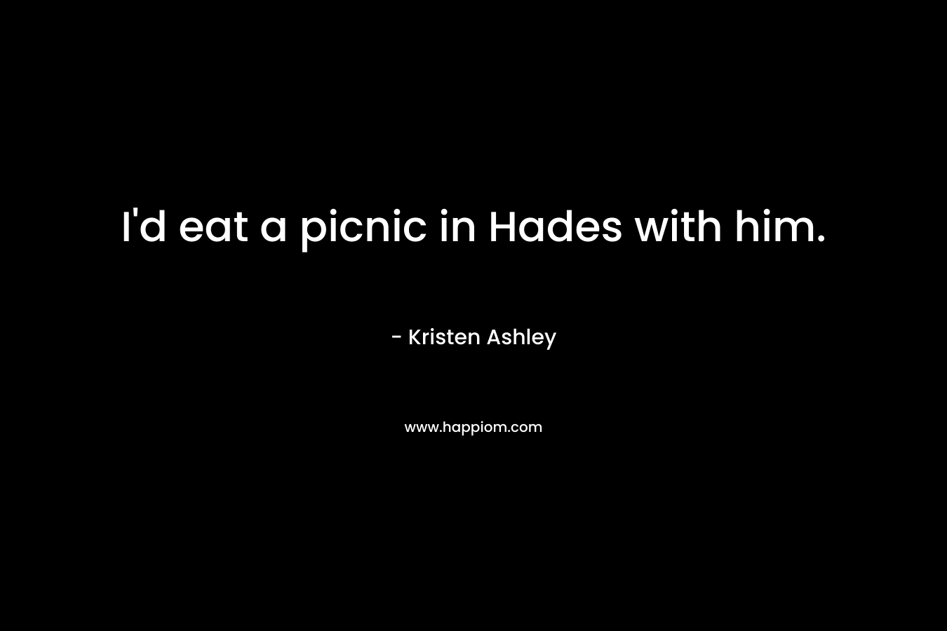 I’d eat a picnic in Hades with him. – Kristen Ashley