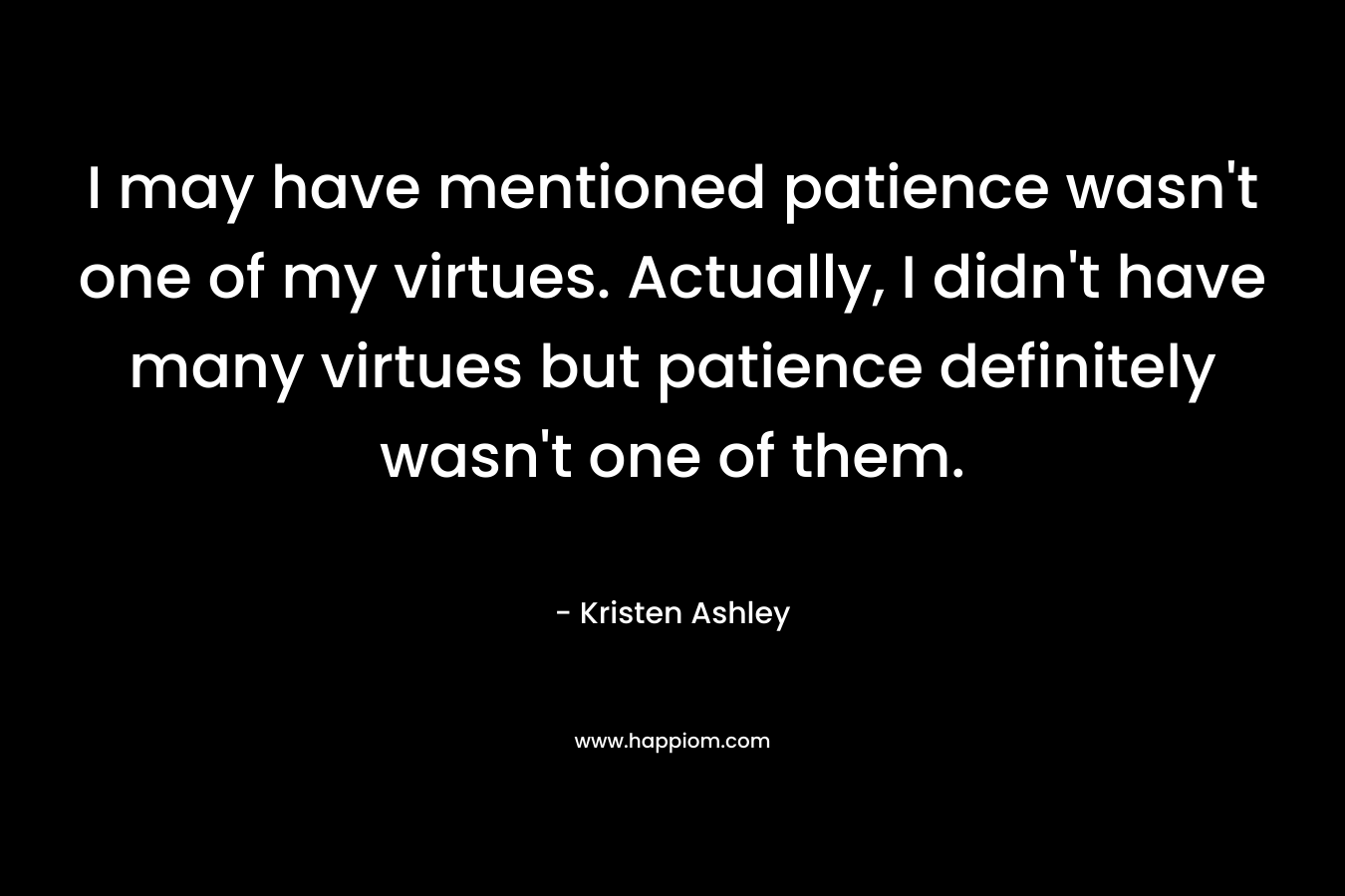 I may have mentioned patience wasn’t one of my virtues. Actually, I didn’t have many virtues but patience definitely wasn’t one of them. – Kristen Ashley