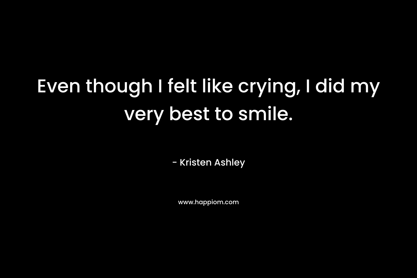 Even though I felt like crying, I did my very best to smile. – Kristen Ashley