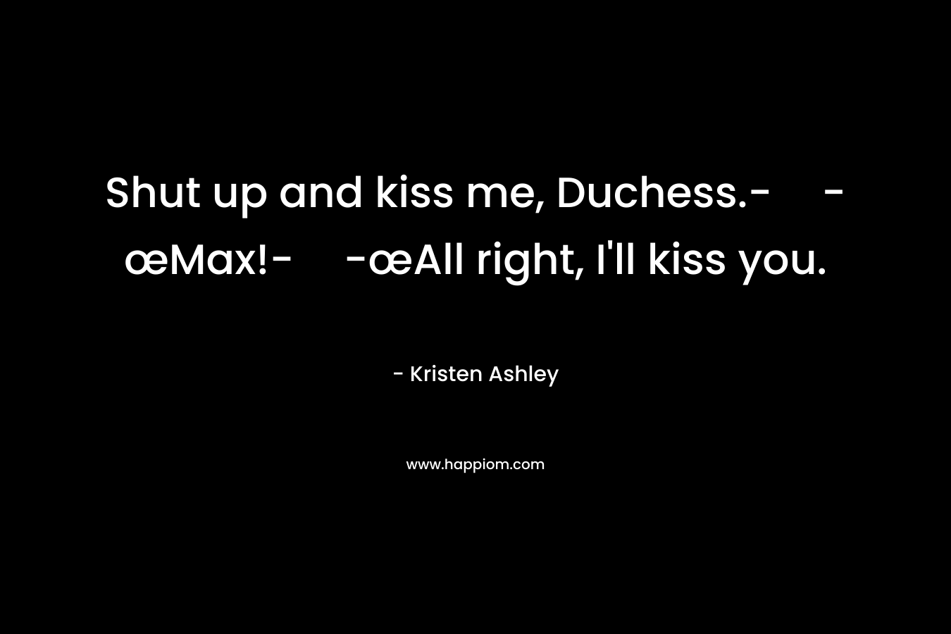 Shut up and kiss me, Duchess.--œMax!--œAll right, I’ll kiss you. – Kristen Ashley