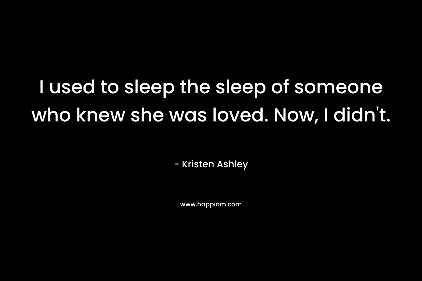 I used to sleep the sleep of someone who knew she was loved. Now, I didn't.