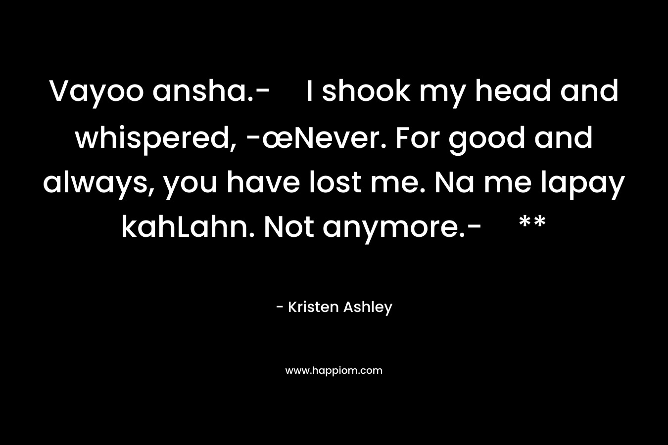 Vayoo ansha.-I shook my head and whispered, -œNever. For good and always, you have lost me. Na me lapay kahLahn. Not anymore.-** – Kristen Ashley