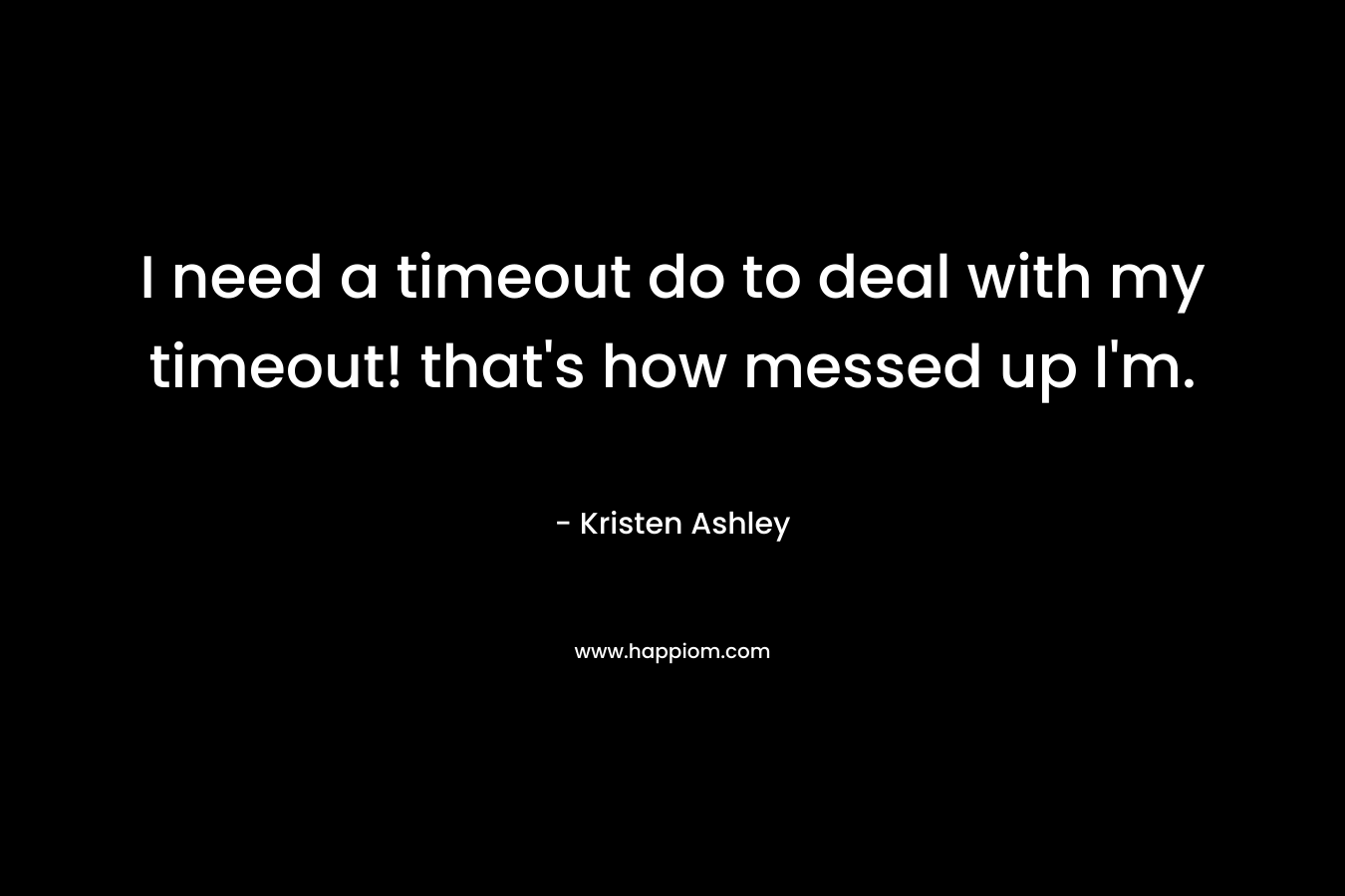 I need a timeout do to deal with my timeout! that’s how messed up I’m. – Kristen Ashley