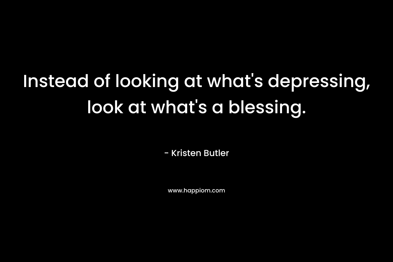 Instead of looking at what’s depressing, look at what’s a blessing. – Kristen Butler