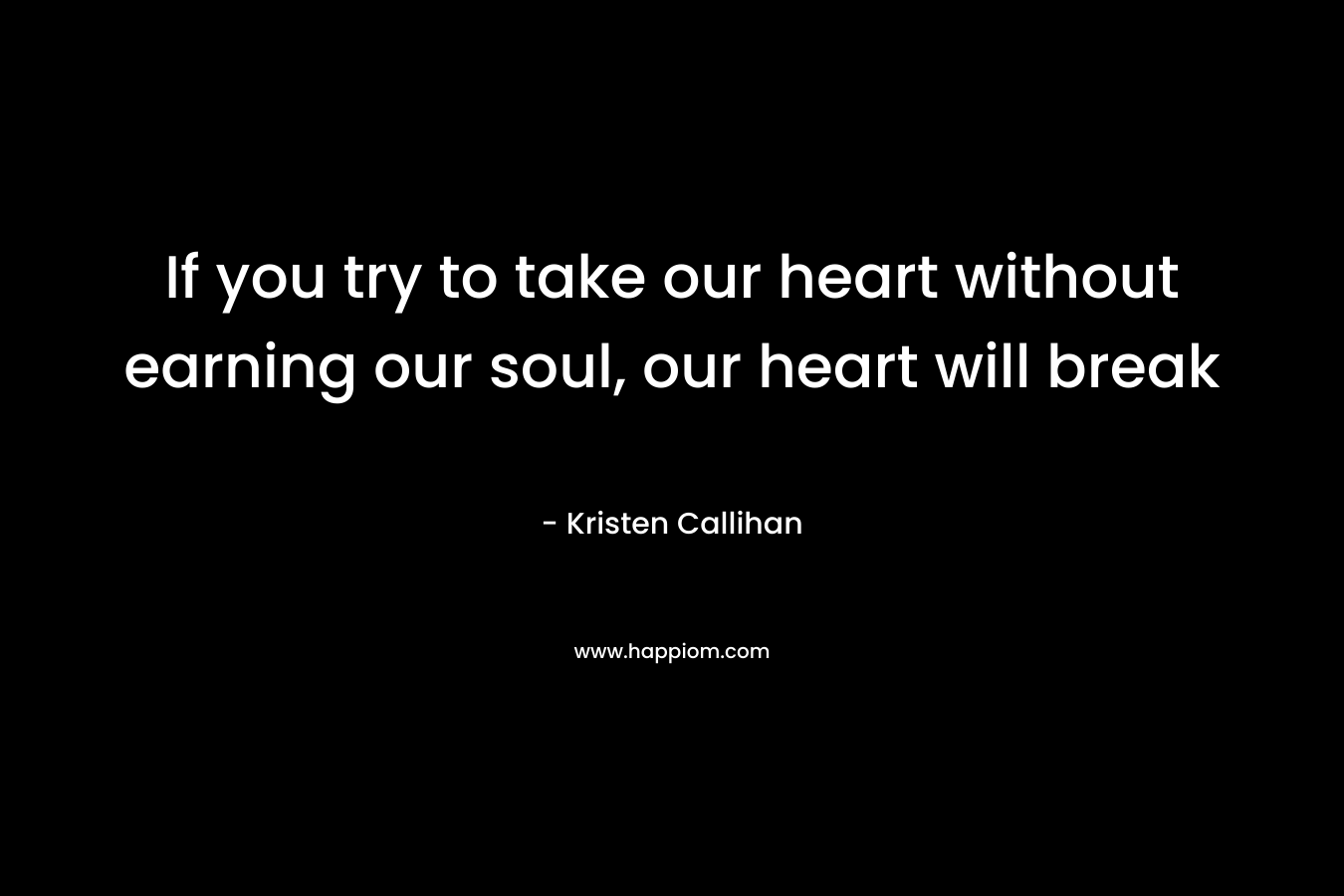 If you try to take our heart without earning our soul, our heart will break