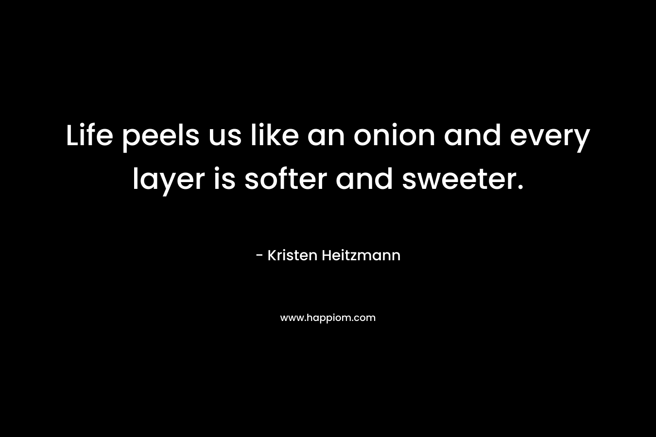 Life peels us like an onion and every layer is softer and sweeter. – Kristen Heitzmann