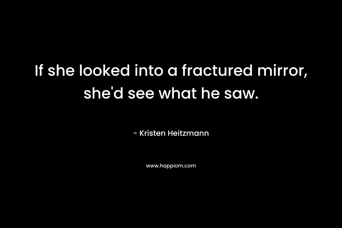 If she looked into a fractured mirror, she'd see what he saw.
