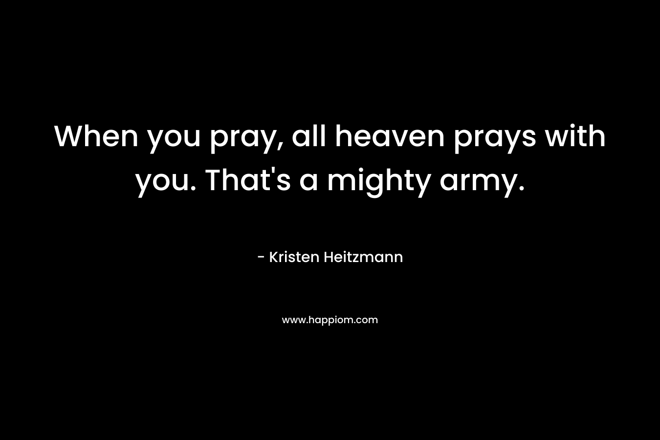 When you pray, all heaven prays with you. That's a mighty army.