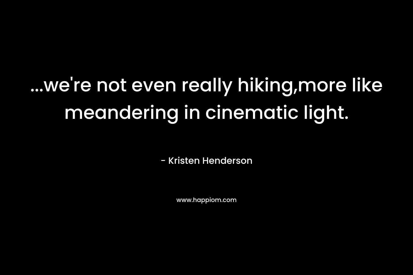 …we’re not even really hiking,more like meandering in cinematic light. – Kristen Henderson