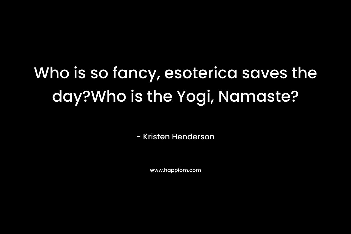 Who is so fancy, esoterica saves the day?Who is the Yogi, Namaste? – Kristen Henderson