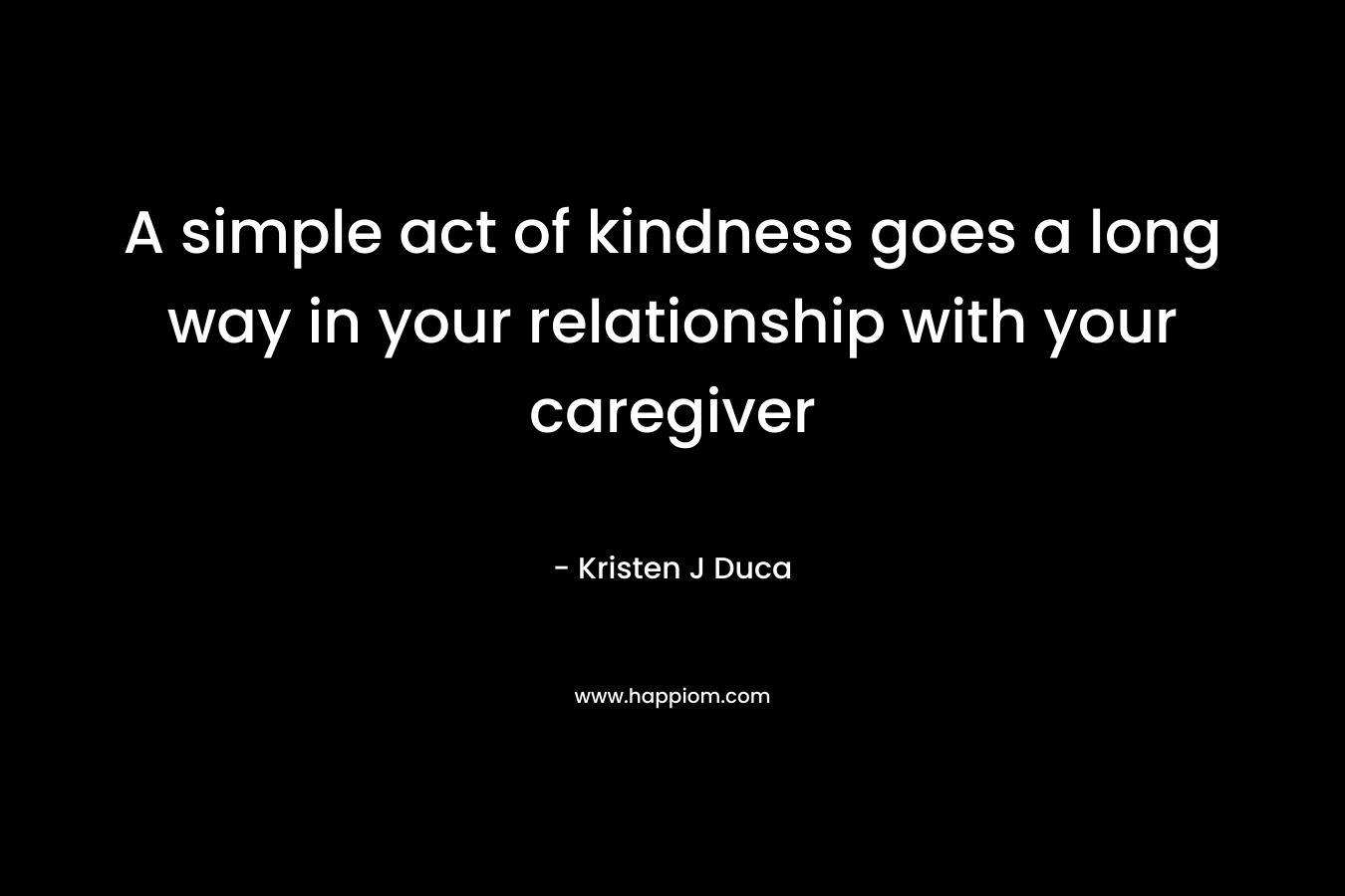 A simple act of kindness goes a long way in your relationship with your caregiver – Kristen J Duca