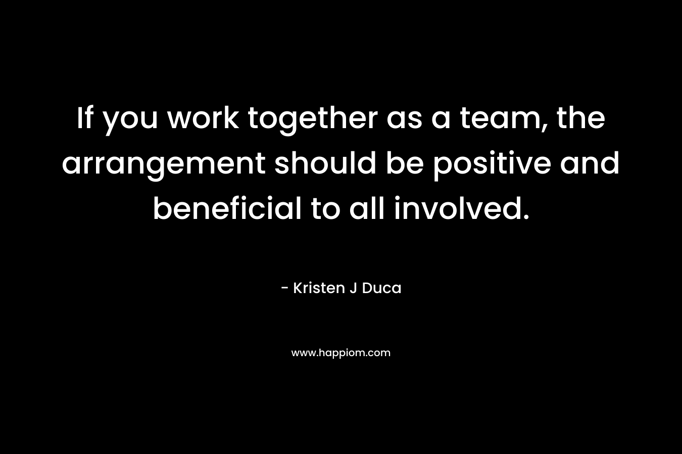 If you work together as a team, the arrangement should be positive and beneficial to all involved. – Kristen J Duca