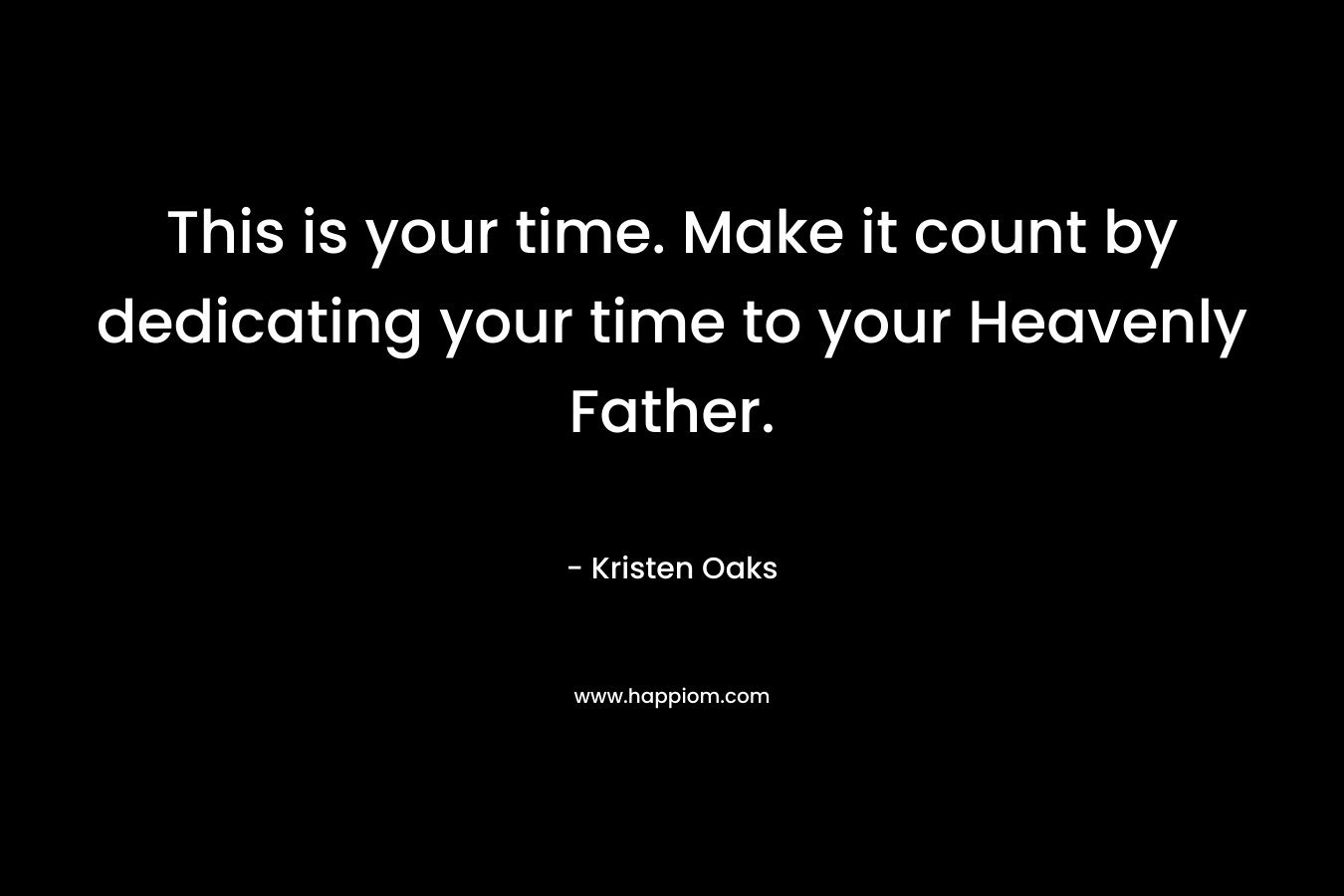 This is your time. Make it count by dedicating your time to your Heavenly Father.