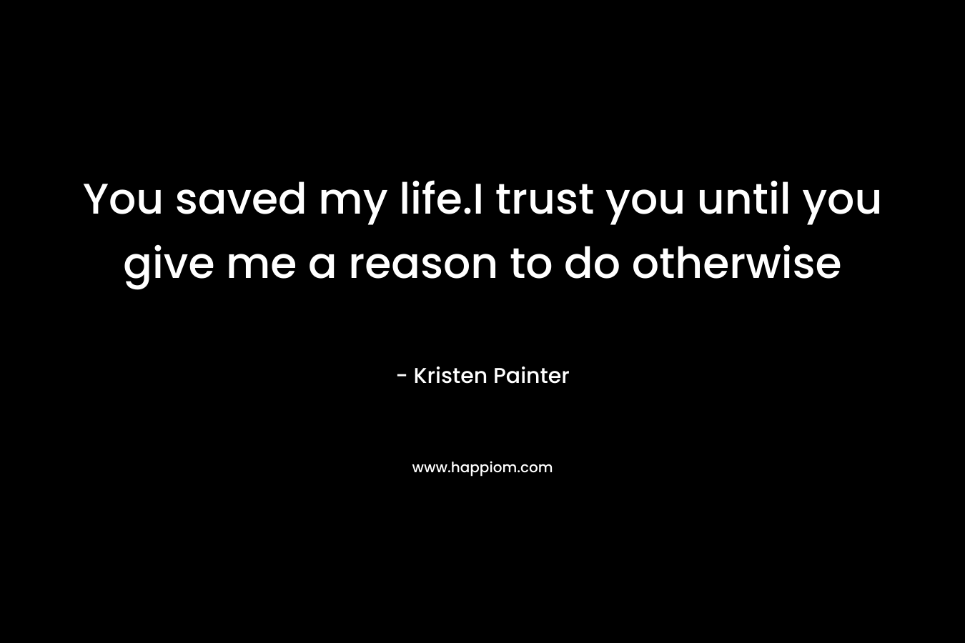 You saved my life.I trust you until you give me a reason to do otherwise – Kristen Painter