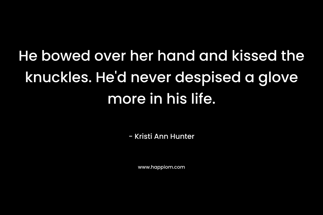 He bowed over her hand and kissed the knuckles. He’d never despised a glove more in his life. – Kristi Ann Hunter