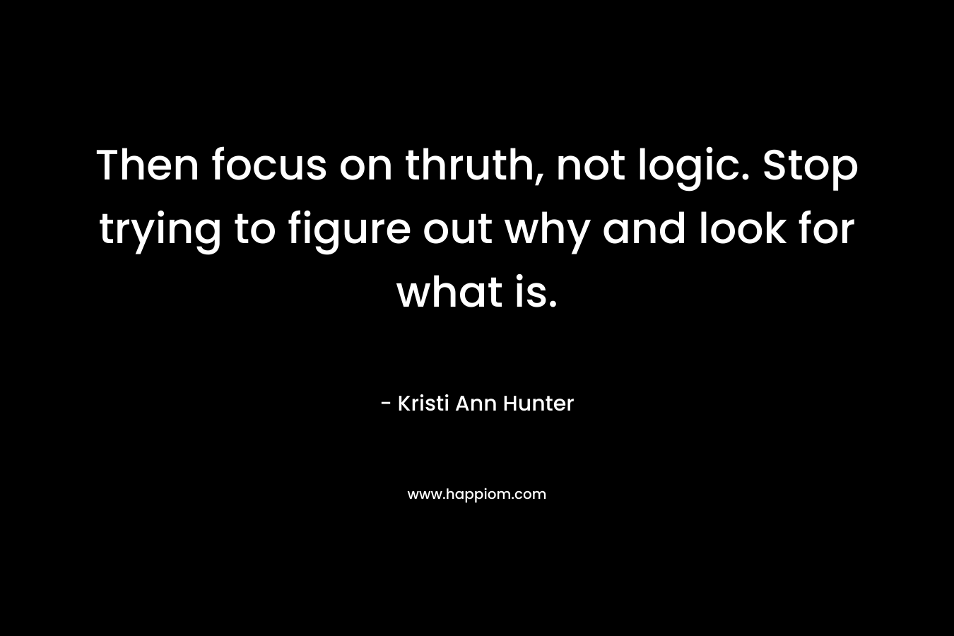 Then focus on thruth, not logic. Stop trying to figure out why and look for what is. – Kristi Ann Hunter