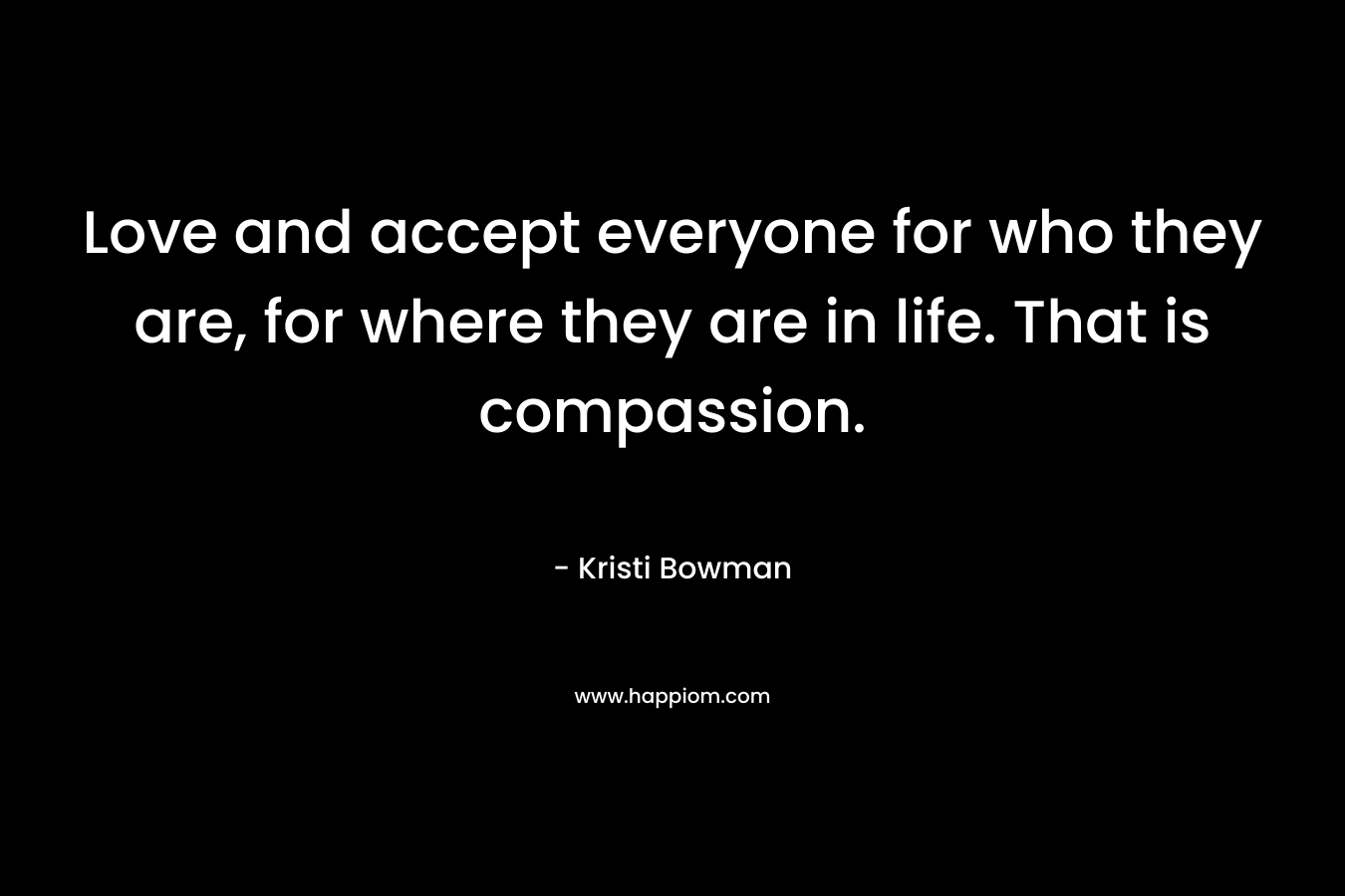 Love and accept everyone for who they are, for where they are in life. That is compassion.