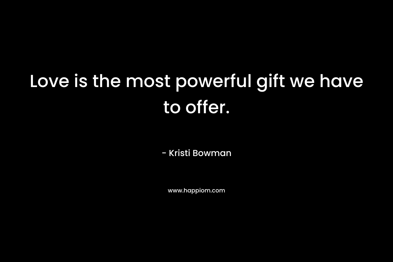Love is the most powerful gift we have to offer. – Kristi Bowman