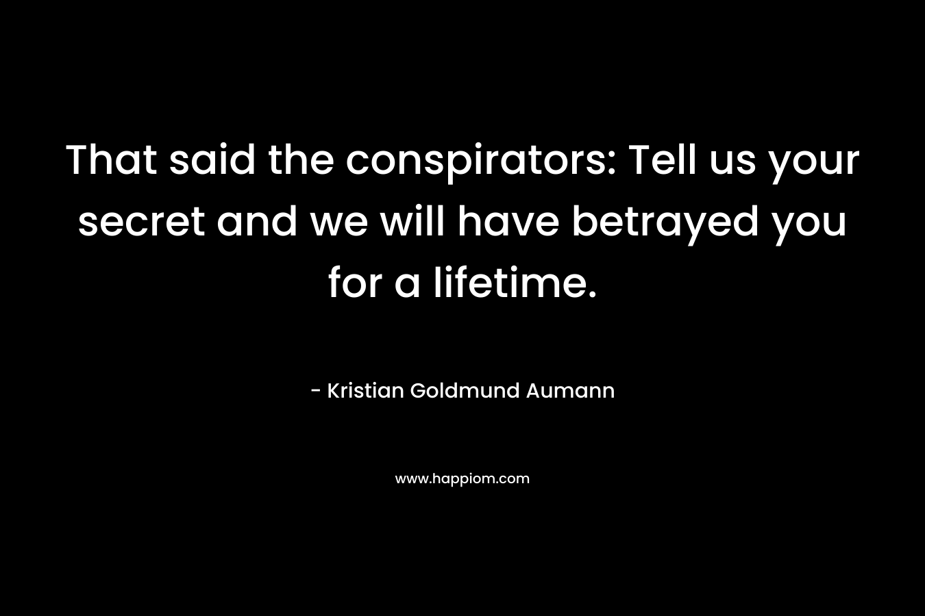 That said the conspirators: Tell us your secret and we will have betrayed you for a lifetime.