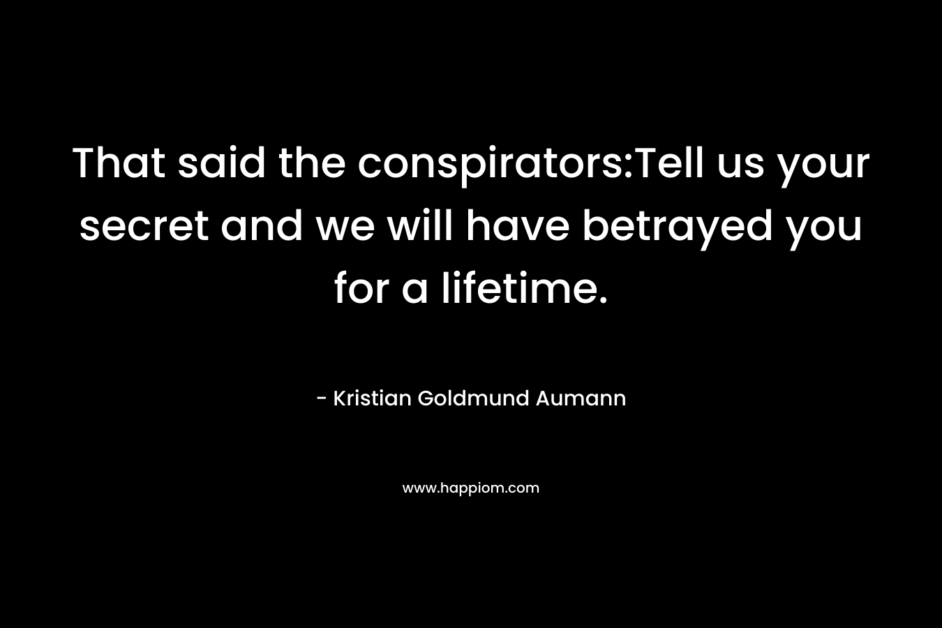 That said the conspirators:Tell us your secret and we will have betrayed you for a lifetime. – Kristian Goldmund Aumann