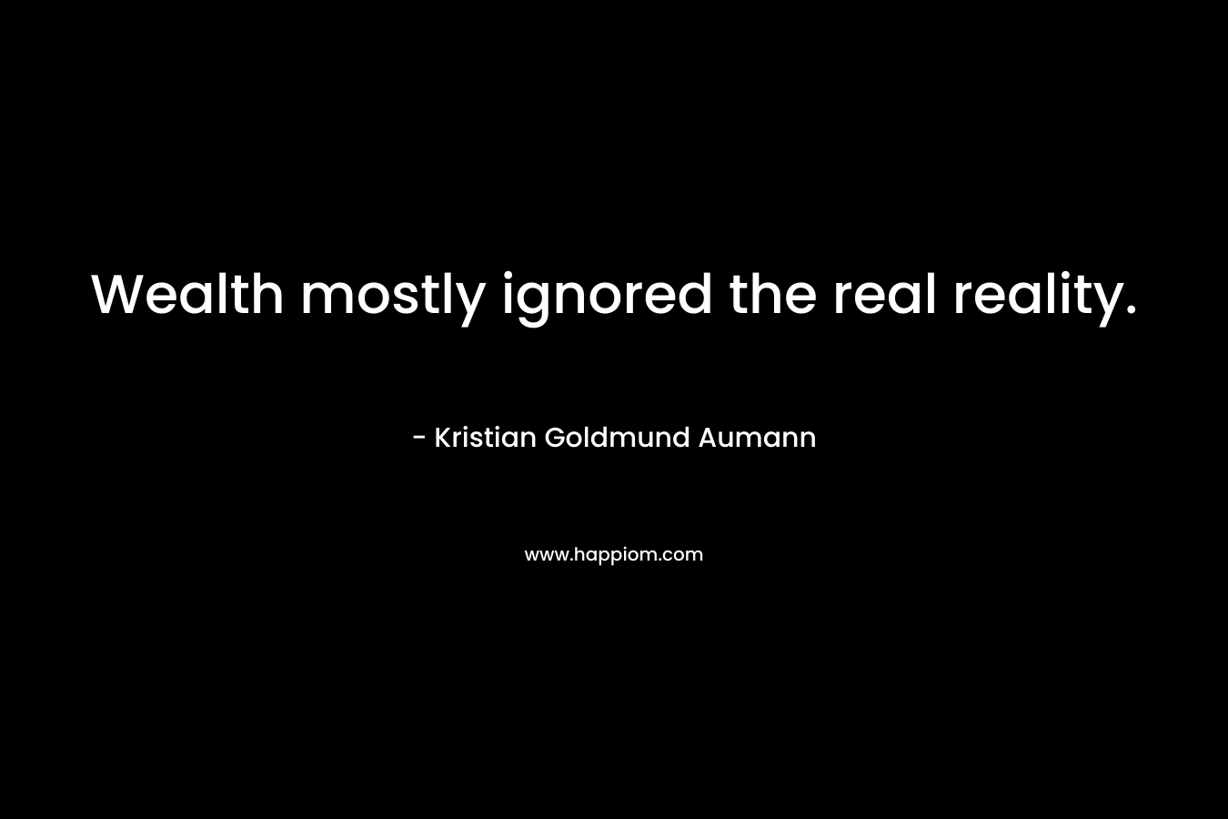 Wealth mostly ignored the real reality. – Kristian Goldmund Aumann
