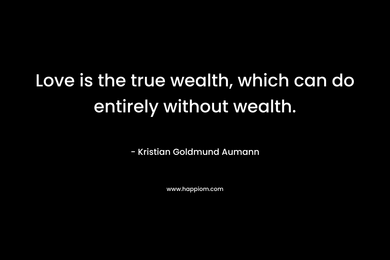Love is the true wealth, which can do entirely without wealth.