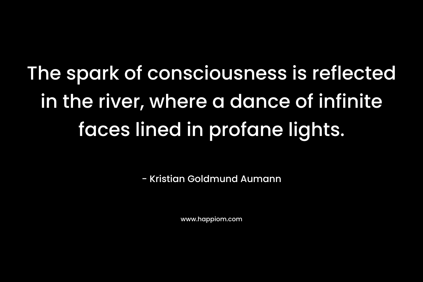 The spark of consciousness is reflected in the river, where a dance of infinite faces lined in profane lights. – Kristian Goldmund Aumann