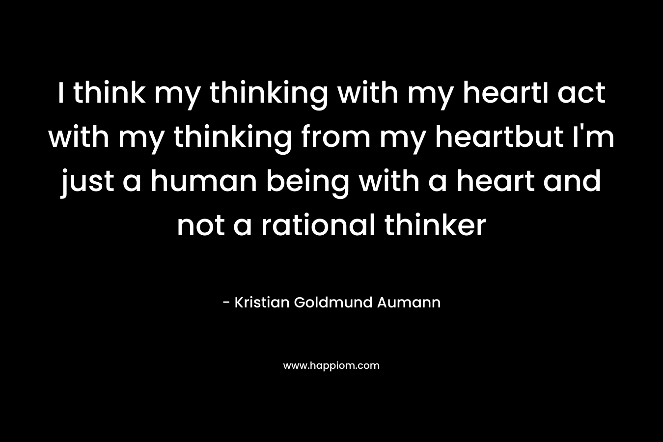 I think my thinking with my heartI act with my thinking from my heartbut I’m just a human being with a heart and not a rational thinker – Kristian Goldmund Aumann