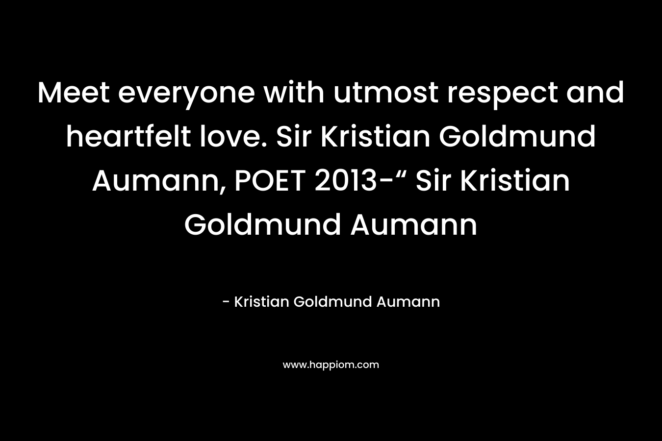 Meet everyone with utmost respect and heartfelt love. Sir Kristian Goldmund Aumann, POET 2013-“ Sir Kristian Goldmund Aumann
