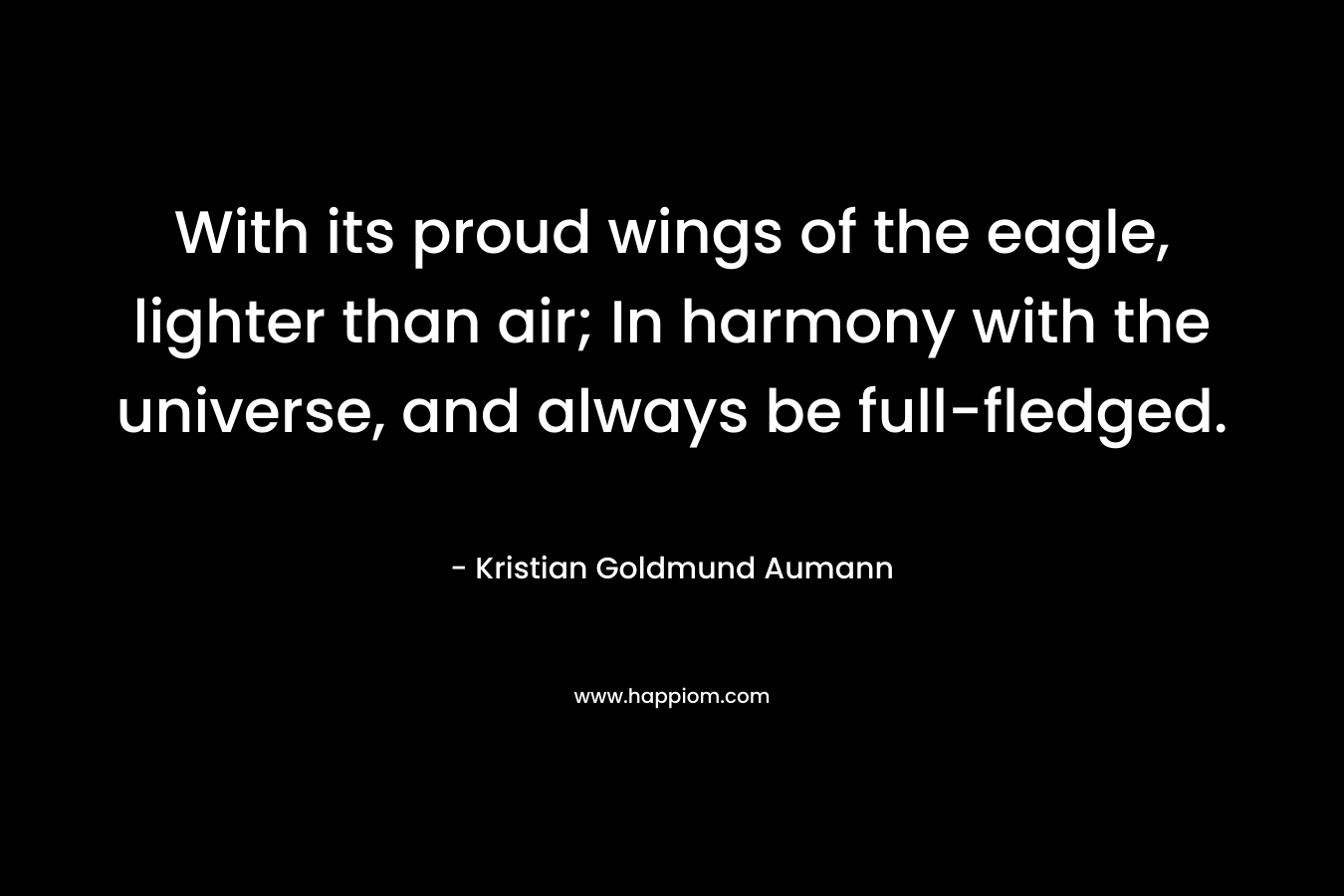 With its proud wings of the eagle, lighter than air; In harmony with the universe, and always be full-fledged. – Kristian Goldmund Aumann