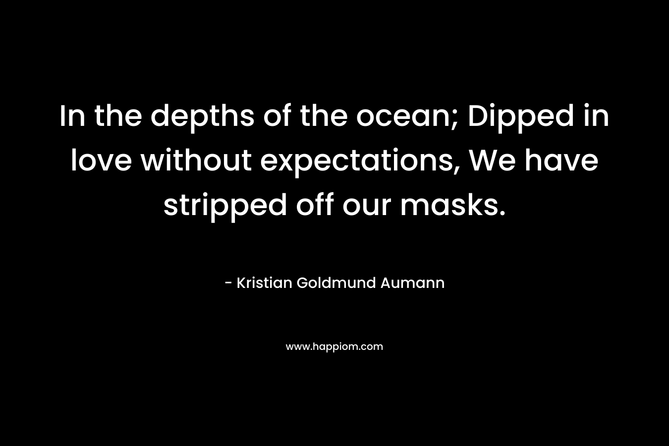 In the depths of the ocean; Dipped in love without expectations, We have stripped off our masks.