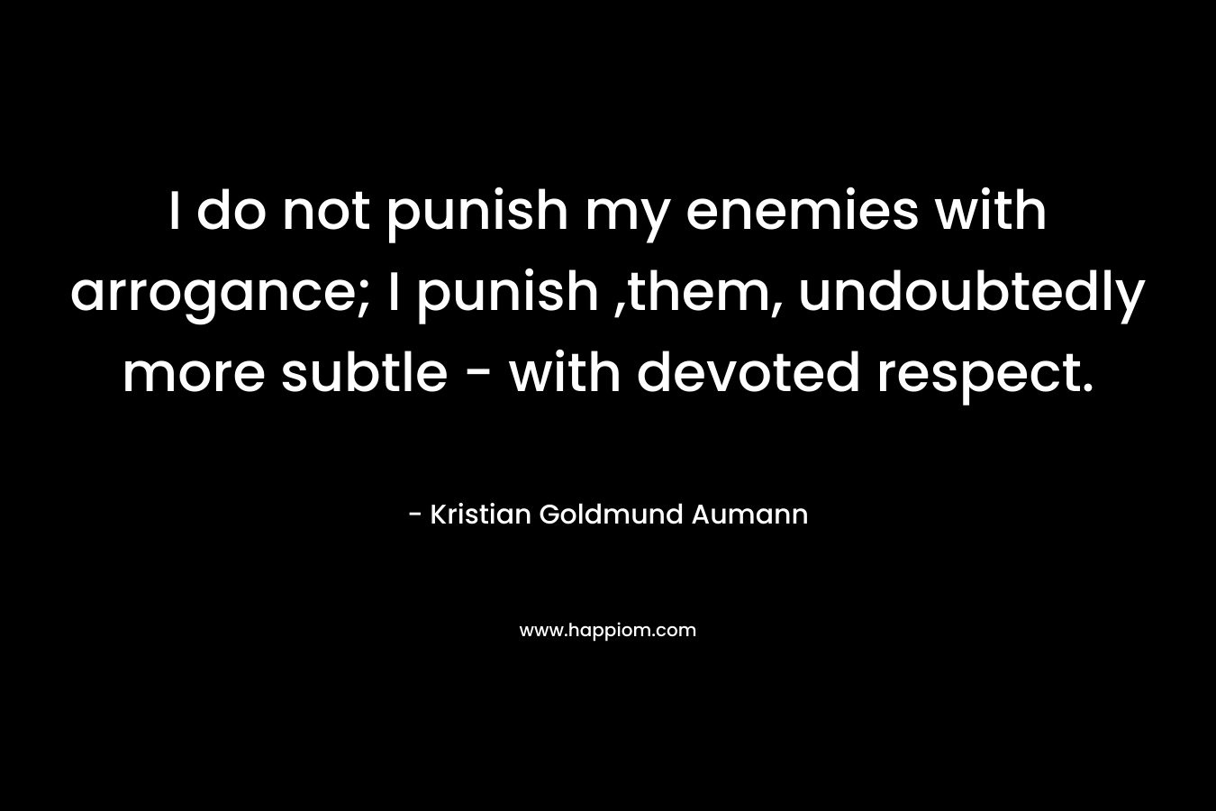 I do not punish my enemies with arrogance; I punish ,them, undoubtedly more subtle - with devoted respect.