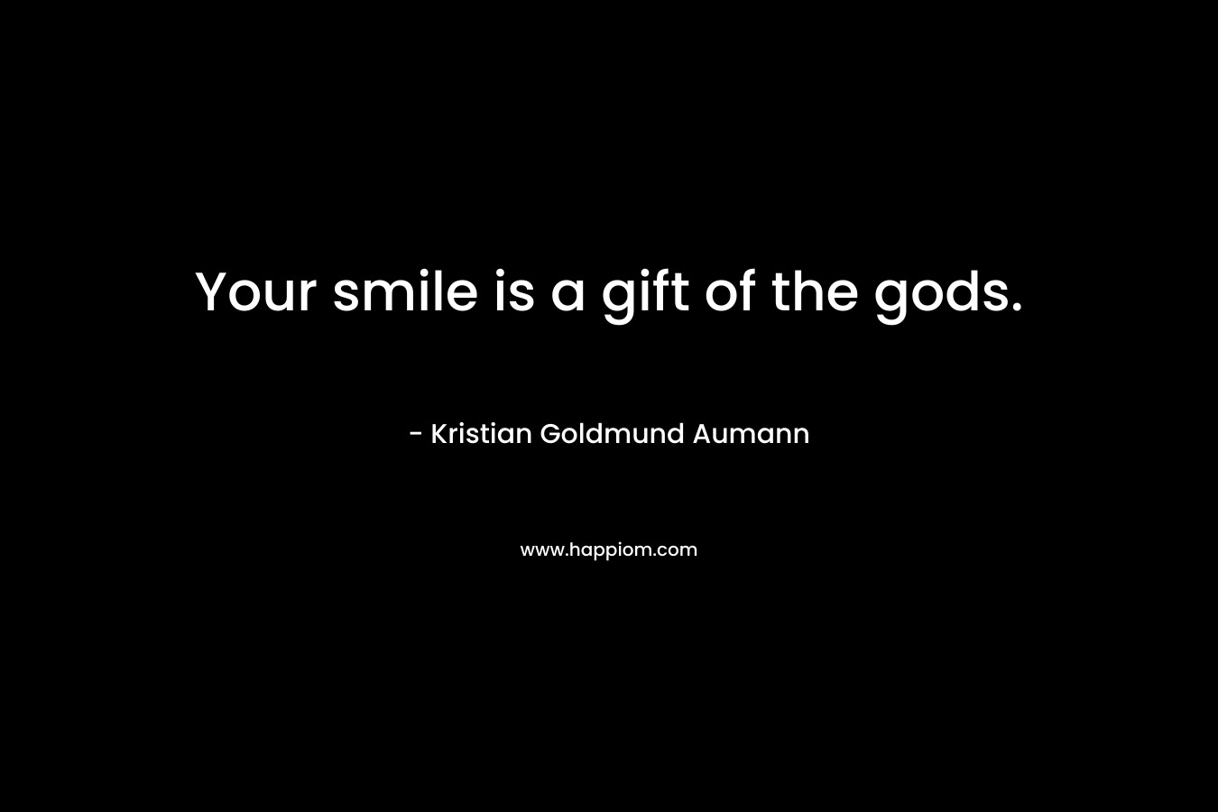 Your smile is a gift of the gods.