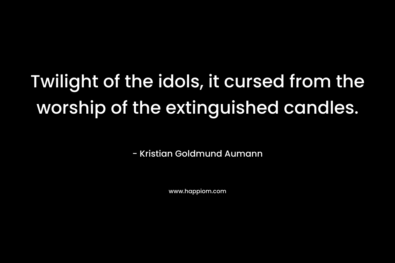 Twilight of the idols, it cursed from the worship of the extinguished candles. – Kristian Goldmund Aumann