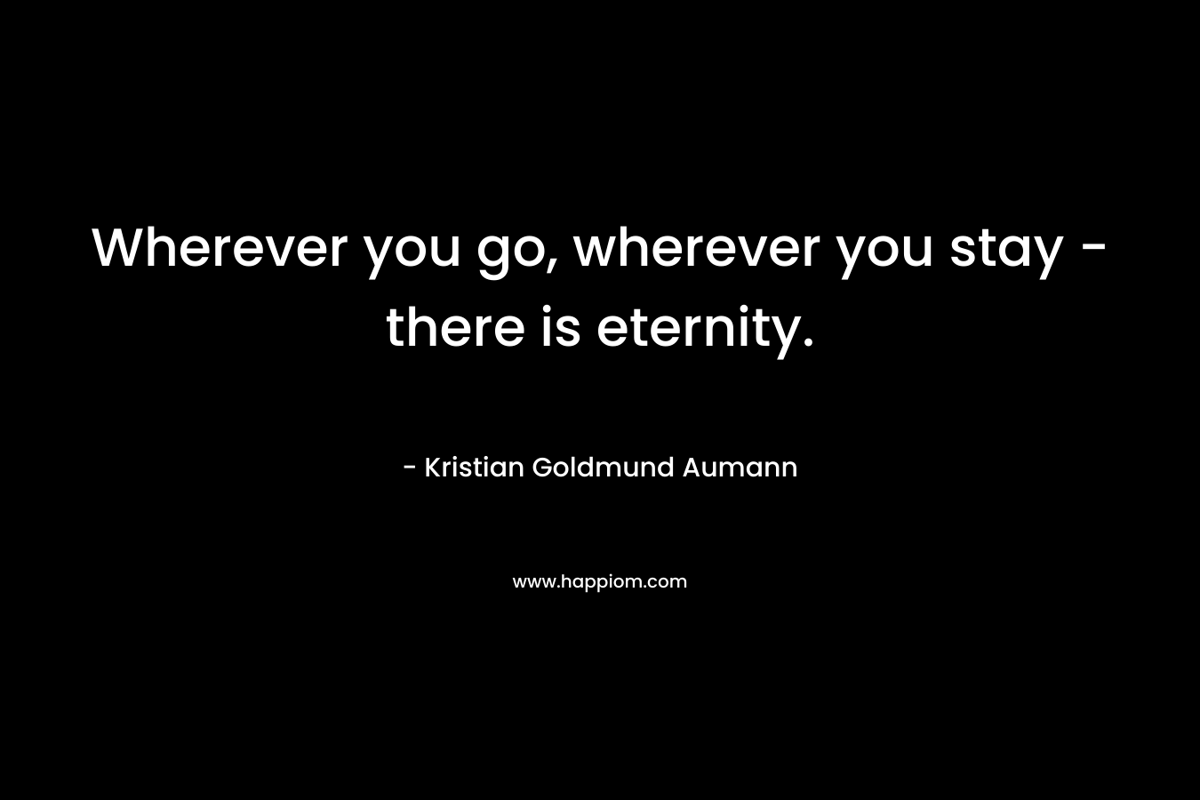 Wherever you go, wherever you stay - there is eternity.