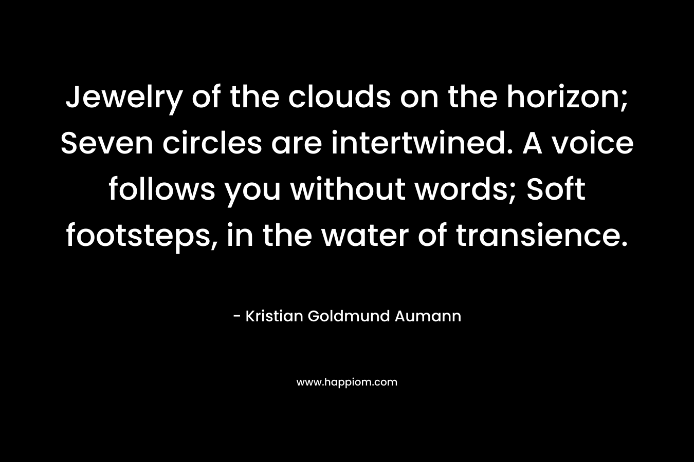 Jewelry of the clouds on the horizon; Seven circles are intertwined. A voice follows you without words; Soft footsteps, in the water of transience.