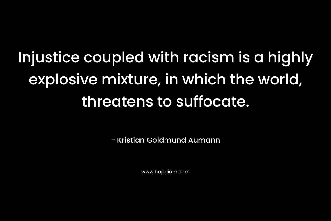 Injustice coupled with racism is a highly explosive mixture, in which the world, threatens to suffocate. – Kristian Goldmund Aumann