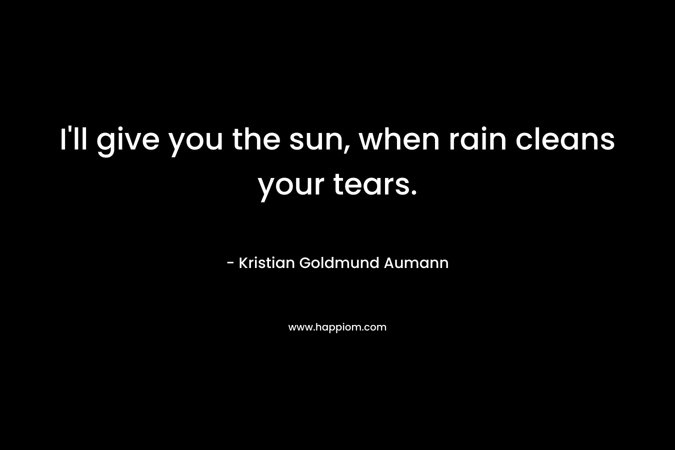 I'll give you the sun, when rain cleans your tears.