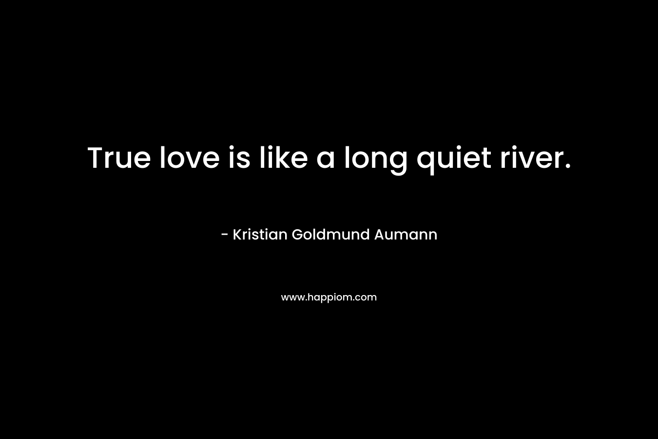 True love is like a long quiet river.
