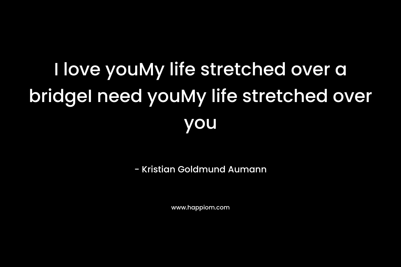 I love youMy life stretched over a bridgeI need youMy life stretched over you – Kristian Goldmund Aumann