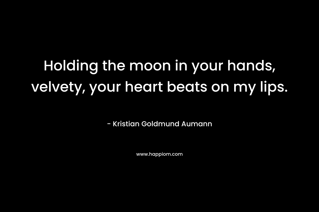 Holding the moon in your hands, velvety, your heart beats on my lips.