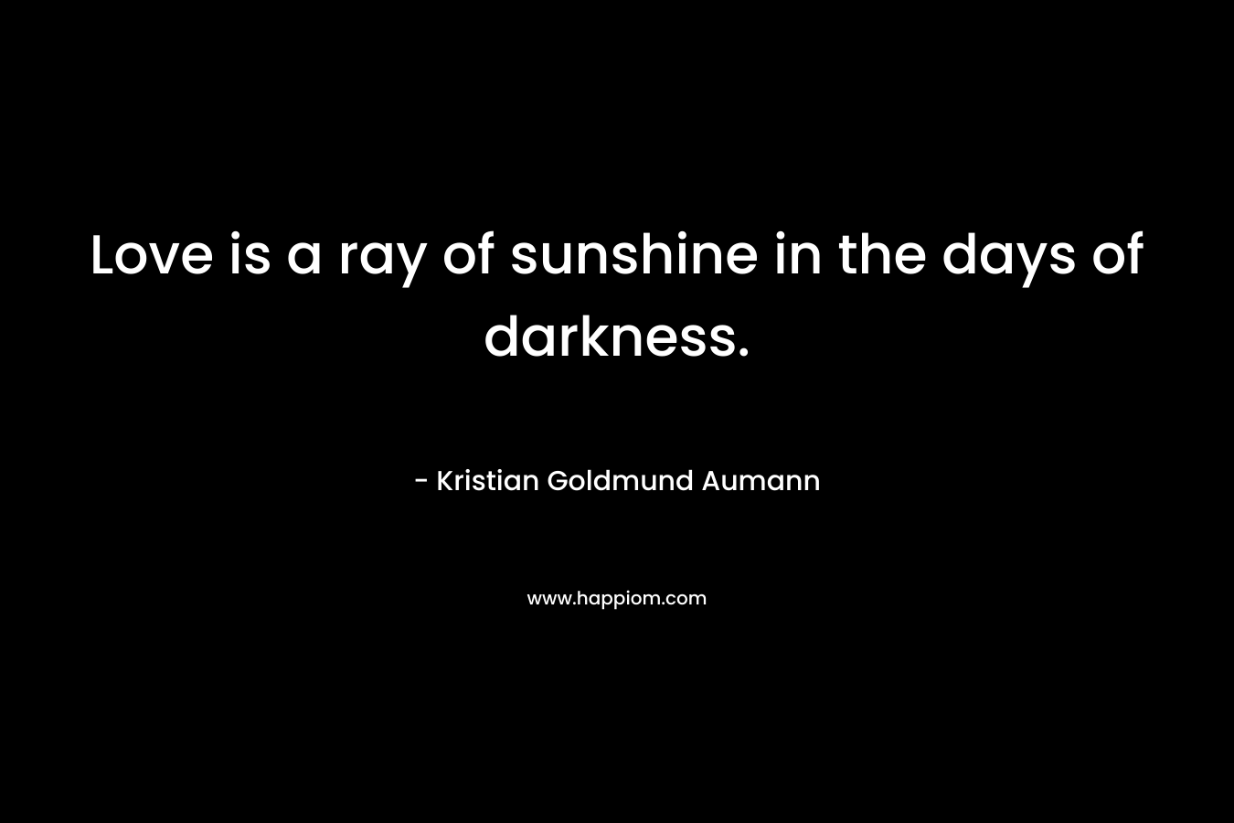 Love is a ray of sunshine in the days of darkness. – Kristian Goldmund Aumann