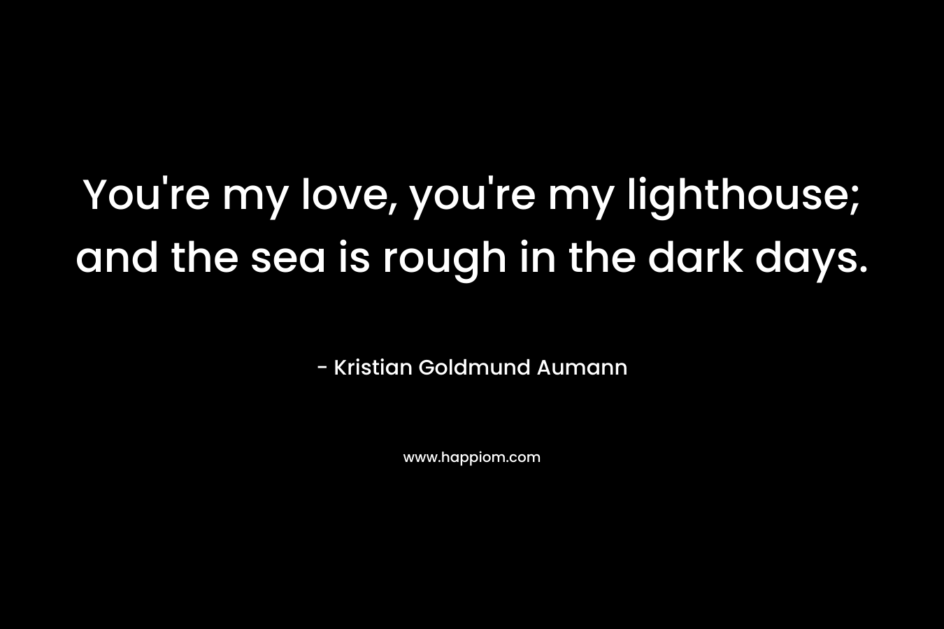 You’re my love, you’re my lighthouse; and the sea is rough in the dark days. – Kristian Goldmund Aumann