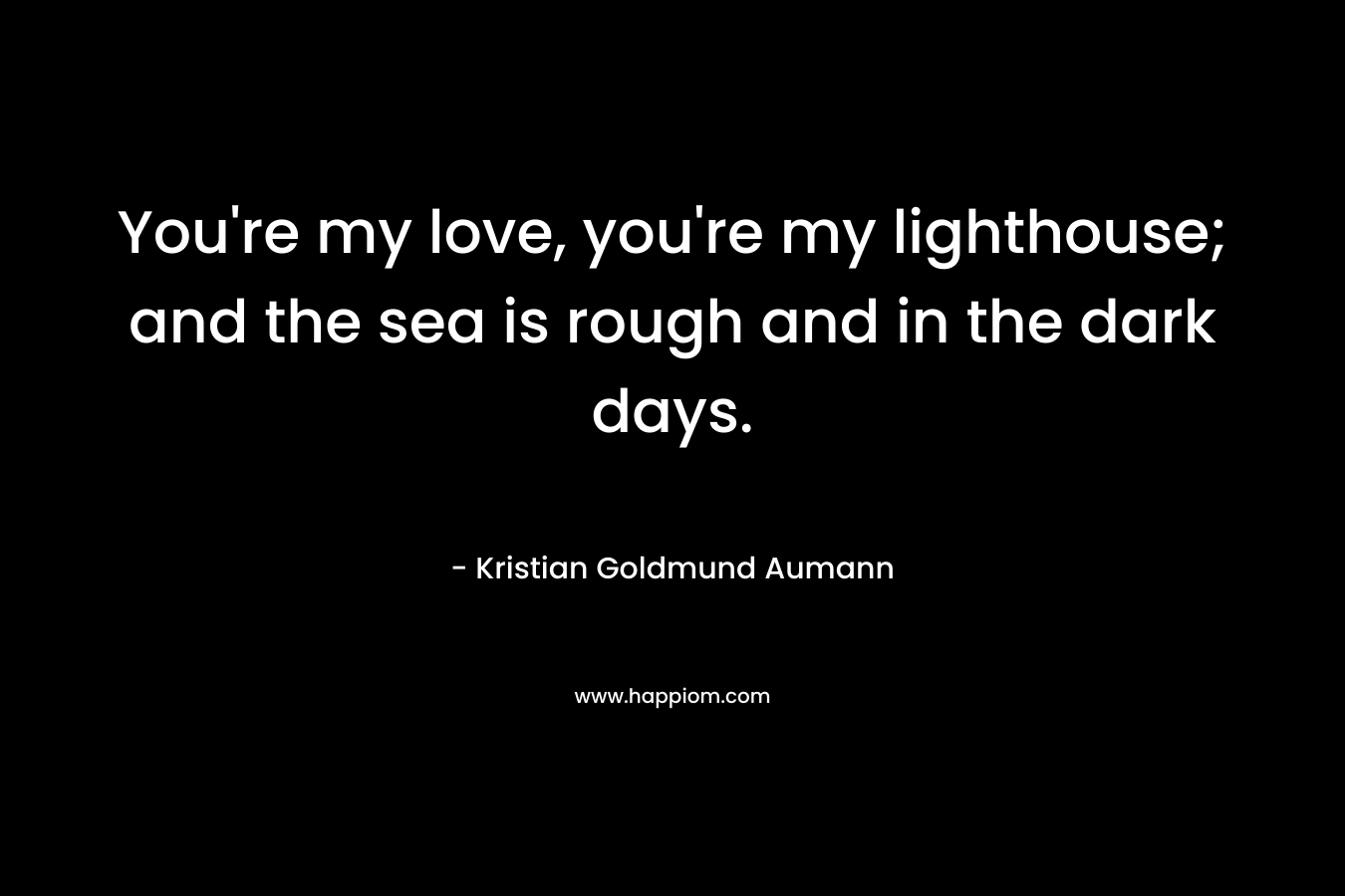 You’re my love, you’re my lighthouse; and the sea is rough and in the dark days. – Kristian Goldmund Aumann