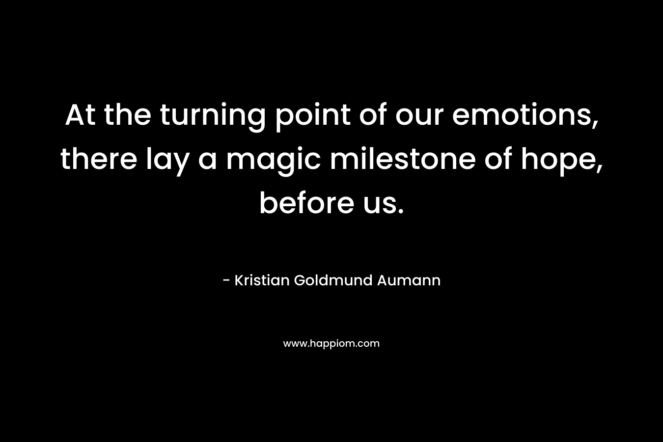 At the turning point of our emotions, there lay a magic milestone of hope, before us. – Kristian Goldmund Aumann