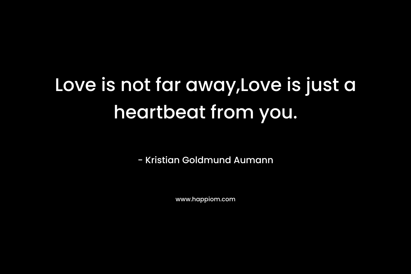 Love is not far away,Love is just a heartbeat from you. – Kristian Goldmund Aumann