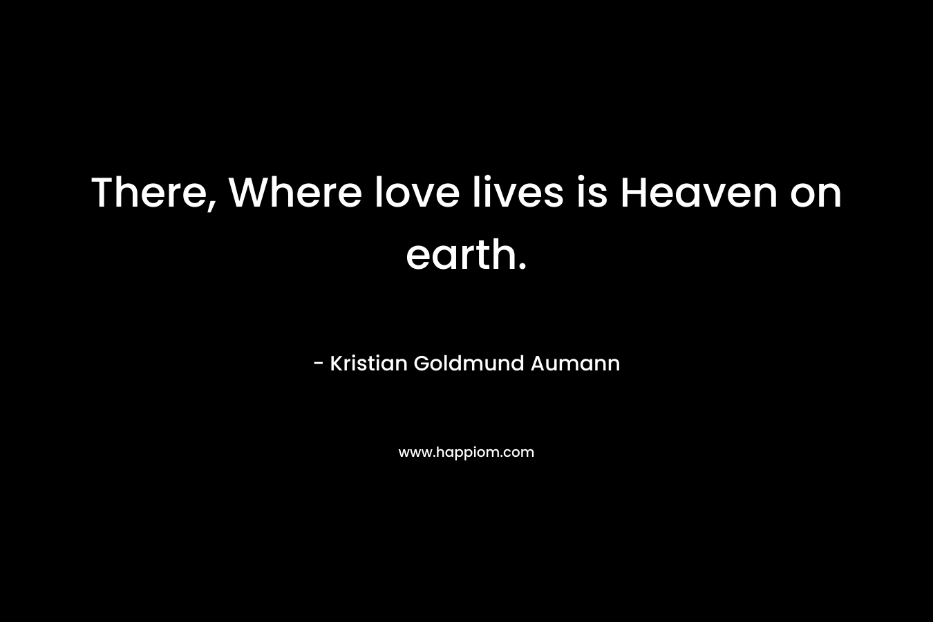 There, Where love lives is Heaven on earth.