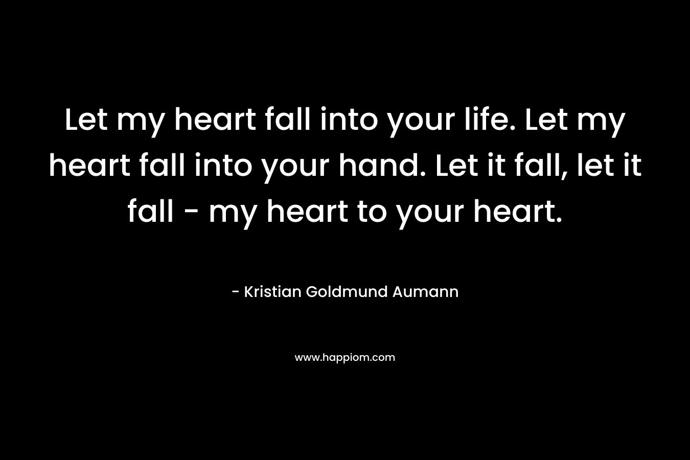 Let my heart fall into your life. Let my heart fall into your hand. Let it fall, let it fall - my heart to your heart.