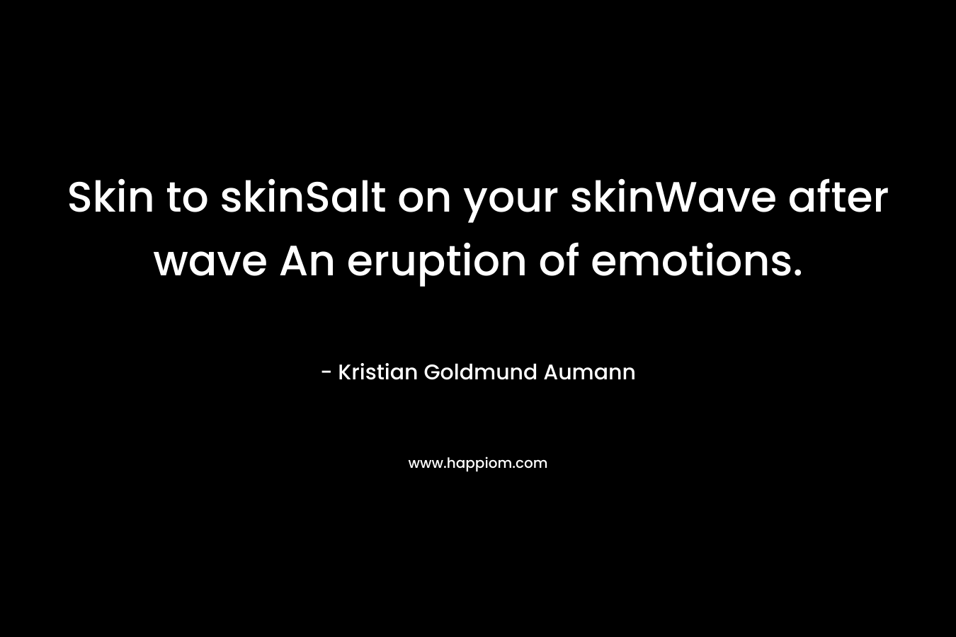 Skin to skinSalt on your skinWave after wave An eruption of emotions.