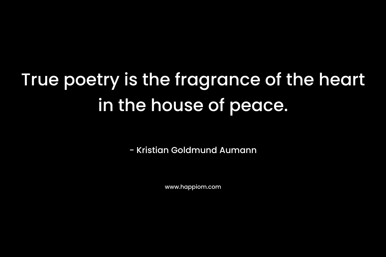 True poetry is the fragrance of the heart in the house of peace. – Kristian Goldmund Aumann